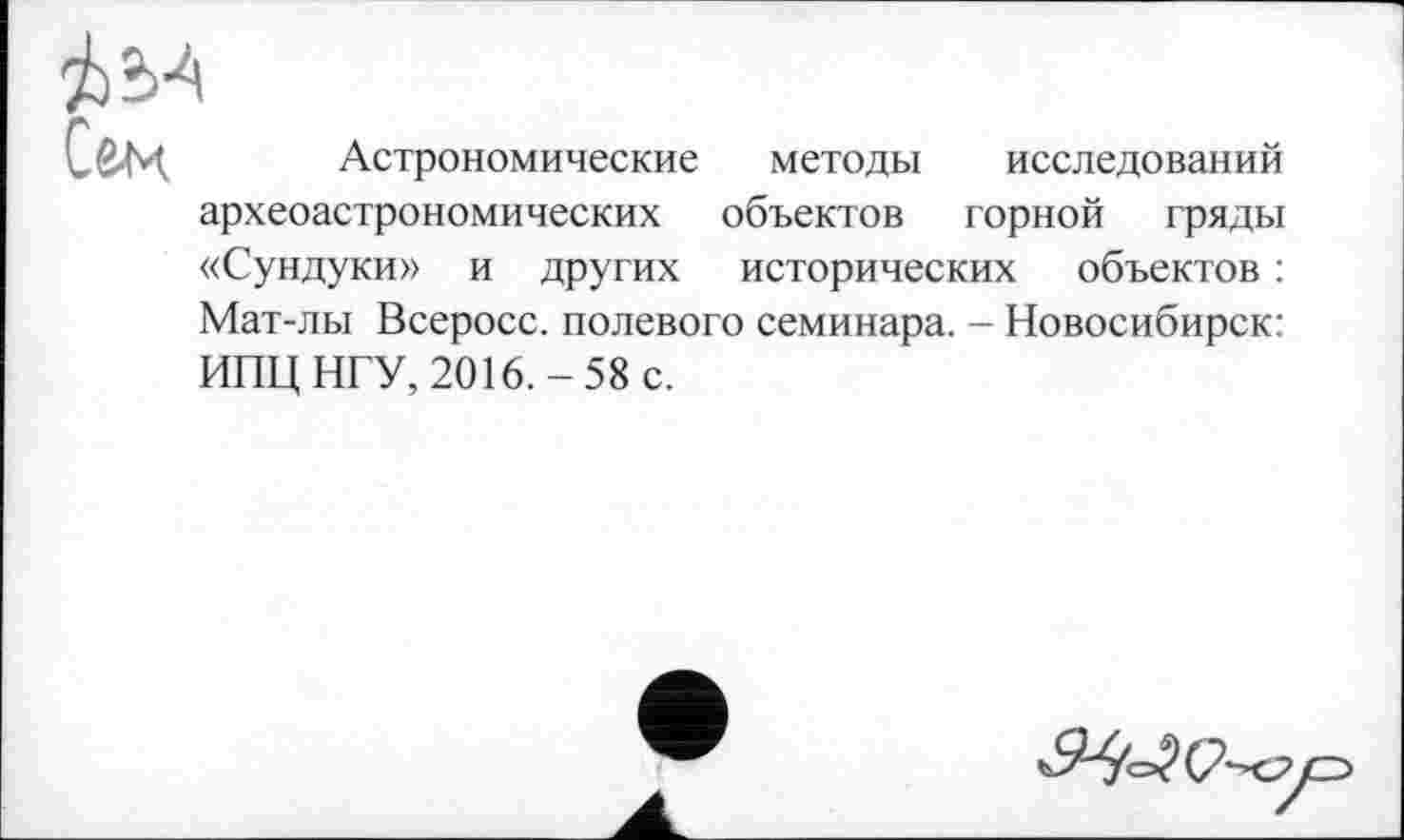 ﻿Сгм
Астрономические
методы исследований
археоастрономических объектов горной гряды «Сундуки» и других исторических объектов : Мат-лы Всеросс. полевого семинара. - Новосибирск: ИПЦ НГУ, 2016.-58 с.